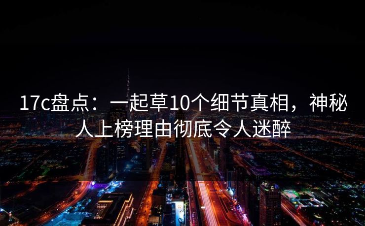 17c盘点：一起草10个细节真相，神秘人上榜理由彻底令人迷醉
