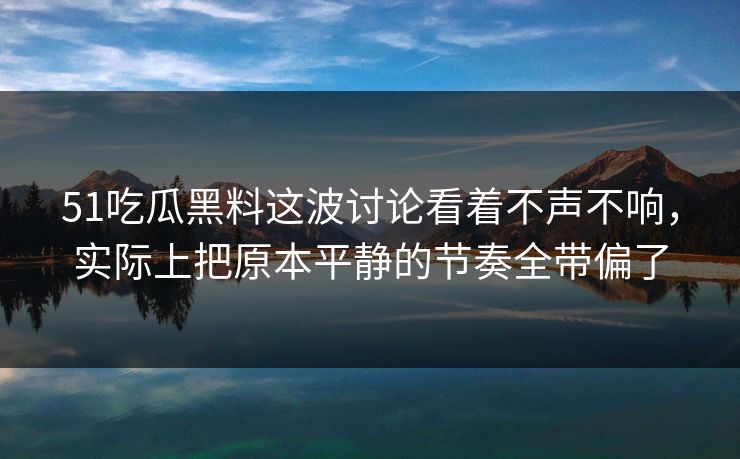51吃瓜黑料这波讨论看着不声不响，实际上把原本平静的节奏全带偏了