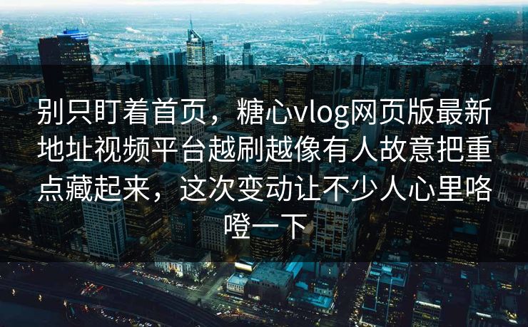 别只盯着首页，糖心vlog网页版最新地址视频平台越刷越像有人故意把重点藏起来，这次变动让不少人心里咯噔一下