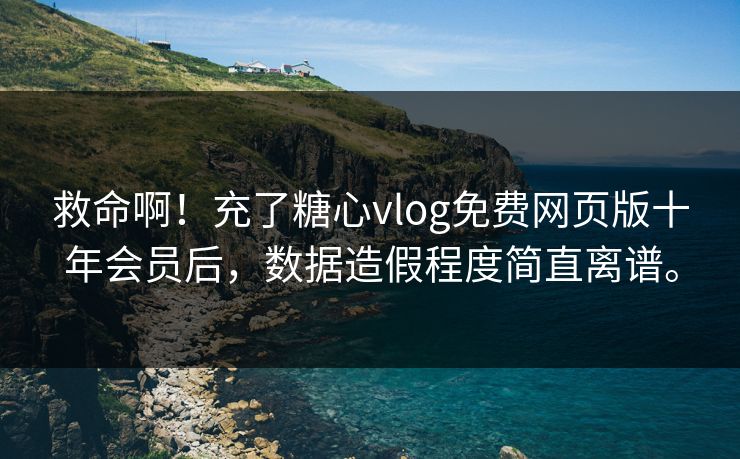 救命啊！充了糖心vlog免费网页版十年会员后，数据造假程度简直离谱。