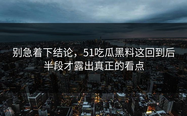别急着下结论，51吃瓜黑料这回到后半段才露出真正的看点