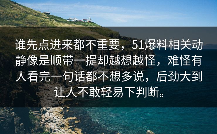 谁先点进来都不重要，51爆料相关动静像是顺带一提却越想越怪，难怪有人看完一句话都不想多说，后劲大到让人不敢轻易下判断。