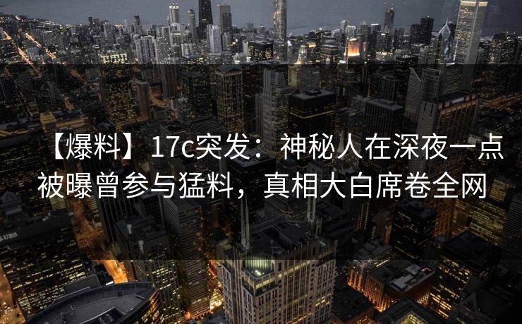 【爆料】17c突发：神秘人在深夜一点被曝曾参与猛料，真相大白席卷全网