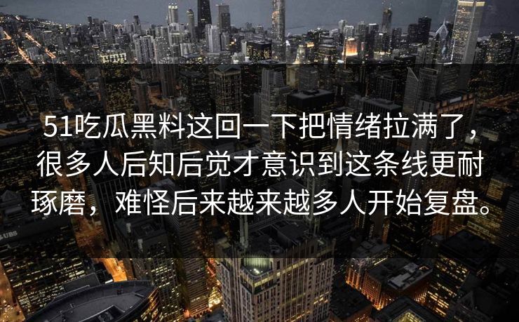 51吃瓜黑料这回一下把情绪拉满了，很多人后知后觉才意识到这条线更耐琢磨，难怪后来越来越多人开始复盘。