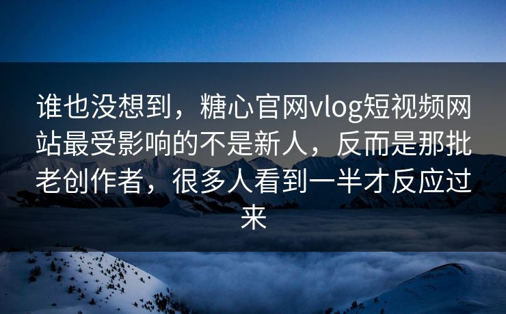 谁也没想到，糖心官网vlog短视频网站最受影响的不是新人，反而是那批老创作者，很多人看到一半才反应过来