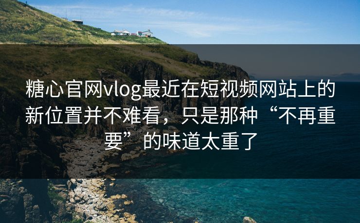 糖心官网vlog最近在短视频网站上的新位置并不难看，只是那种“不再重要”的味道太重了
