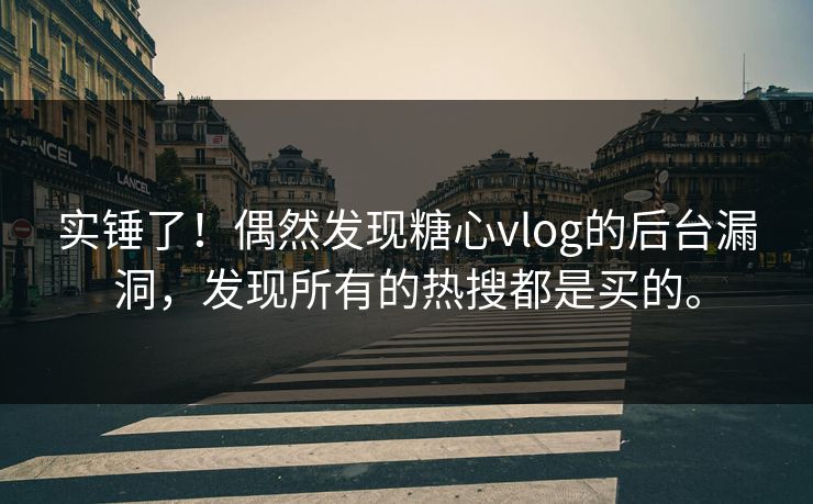 实锤了！偶然发现糖心vlog的后台漏洞，发现所有的热搜都是买的。