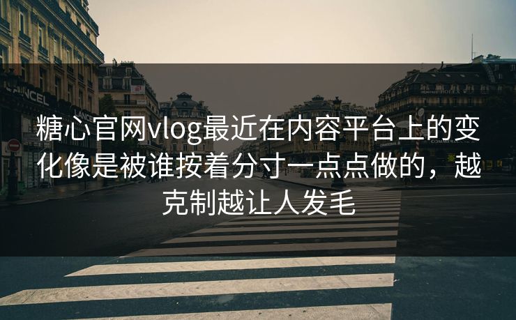 糖心官网vlog最近在内容平台上的变化像是被谁按着分寸一点点做的，越克制越让人发毛