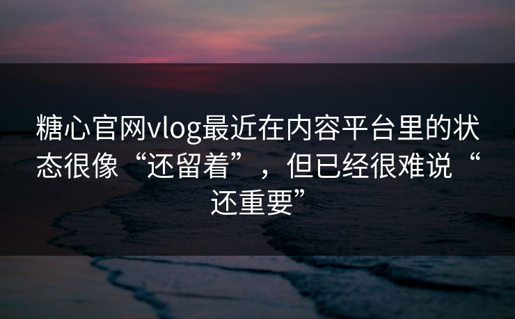 糖心官网vlog最近在内容平台里的状态很像“还留着”，但已经很难说“还重要”
