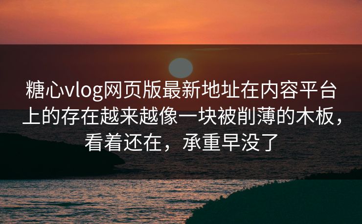 糖心vlog网页版最新地址在内容平台上的存在越来越像一块被削薄的木板，看着还在，承重早没了