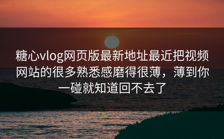 糖心vlog网页版最新地址最近把视频网站的很多熟悉感磨得很薄，薄到你一碰就知道回不去了