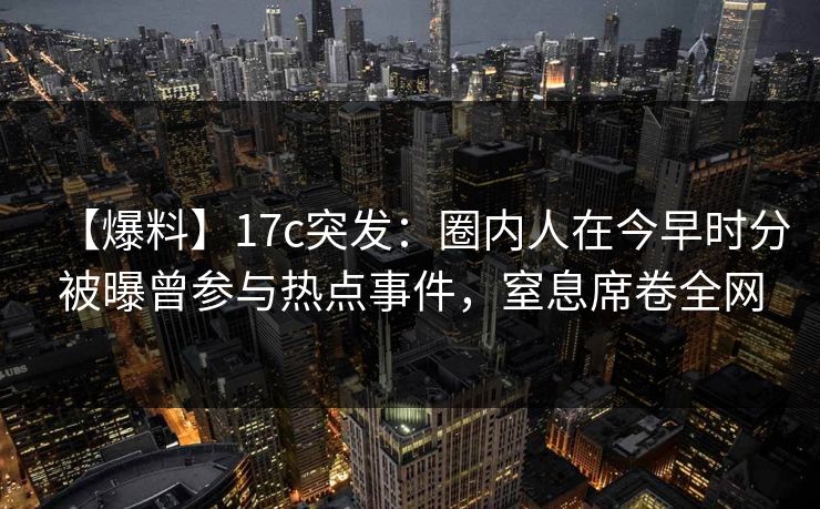 【爆料】17c突发：圈内人在今早时分被曝曾参与热点事件，窒息席卷全网