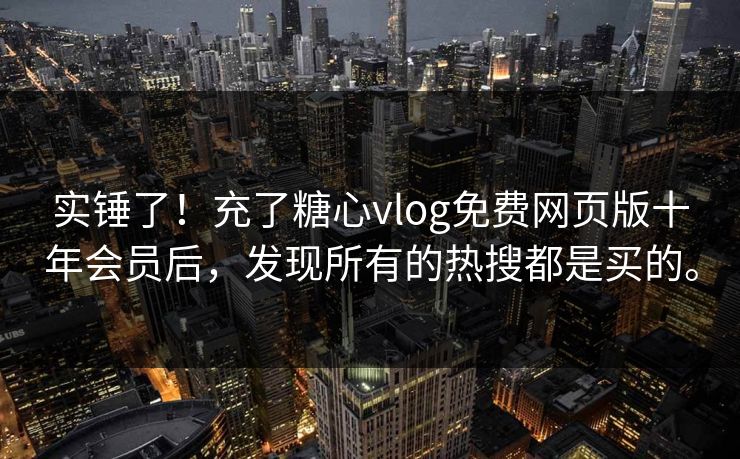 实锤了！充了糖心vlog免费网页版十年会员后，发现所有的热搜都是买的。