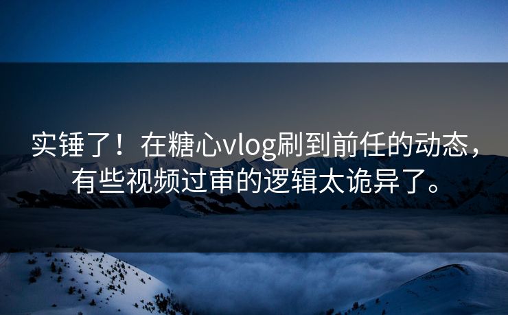 实锤了！在糖心vlog刷到前任的动态，有些视频过审的逻辑太诡异了。