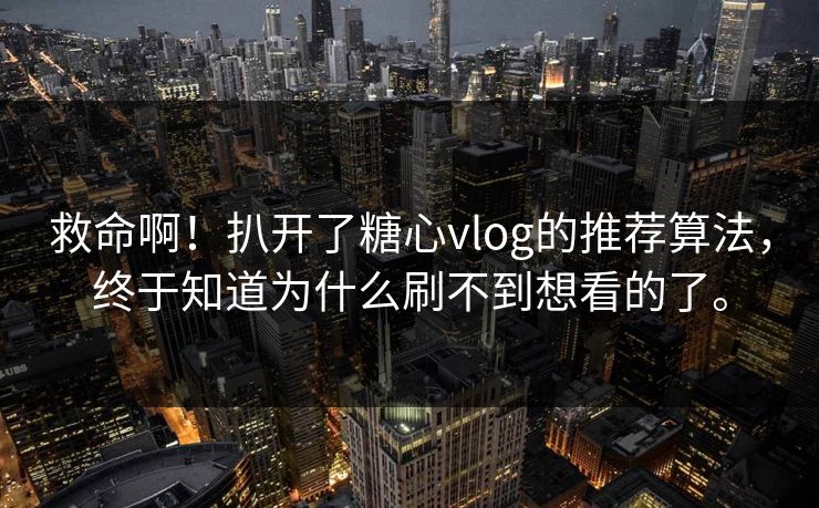 救命啊！扒开了糖心vlog的推荐算法，终于知道为什么刷不到想看的了。