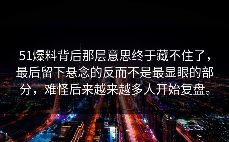 51爆料背后那层意思终于藏不住了，最后留下悬念的反而不是最显眼的部分，难怪后来越来越多人开始复盘。