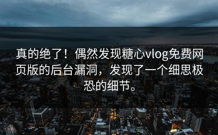 真的绝了！偶然发现糖心vlog免费网页版的后台漏洞，发现了一个细思极恐的细节。