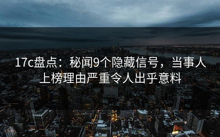 17c盘点：秘闻9个隐藏信号，当事人上榜理由严重令人出乎意料