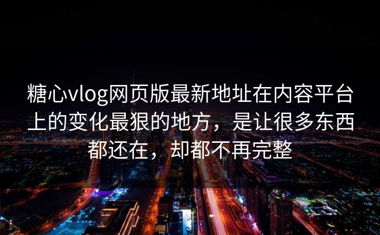 糖心vlog网页版最新地址在内容平台上的变化最狠的地方，是让很多东西都还在，却都不再完整