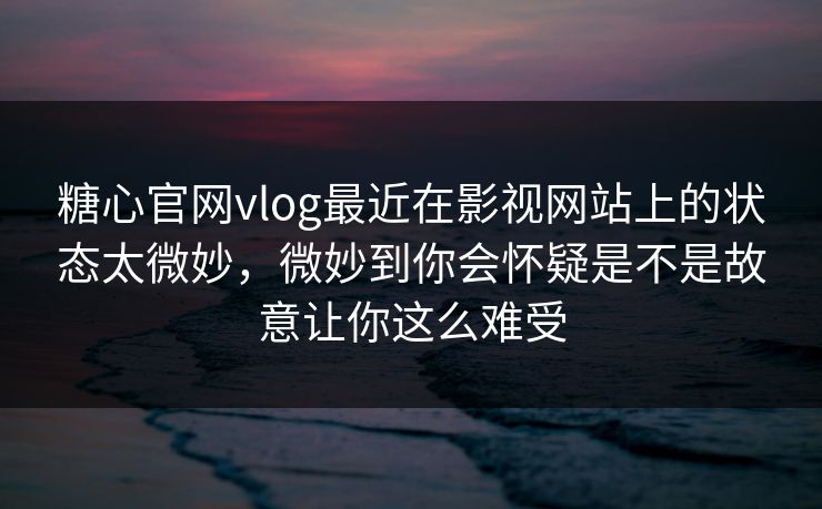 糖心官网vlog最近在影视网站上的状态太微妙，微妙到你会怀疑是不是故意让你这么难受