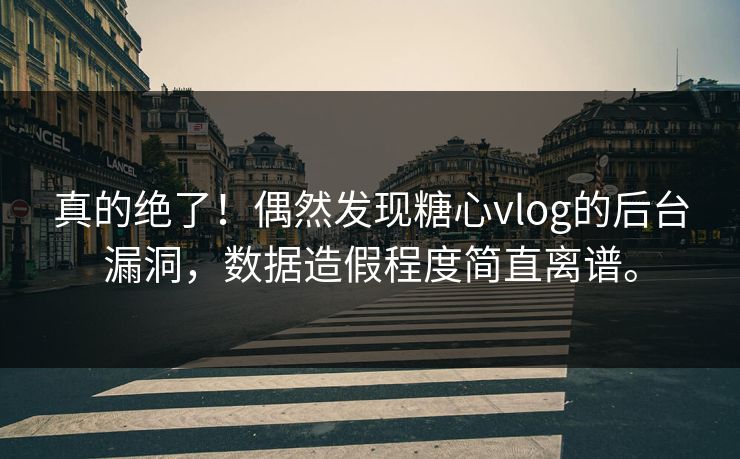真的绝了！偶然发现糖心vlog的后台漏洞，数据造假程度简直离谱。