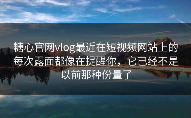 糖心官网vlog最近在短视频网站上的每次露面都像在提醒你，它已经不是以前那种份量了