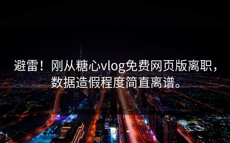 避雷！刚从糖心vlog免费网页版离职，数据造假程度简直离谱。