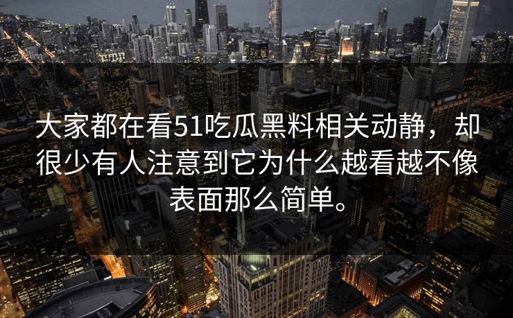 大家都在看51吃瓜黑料相关动静，却很少有人注意到它为什么越看越不像表面那么简单。