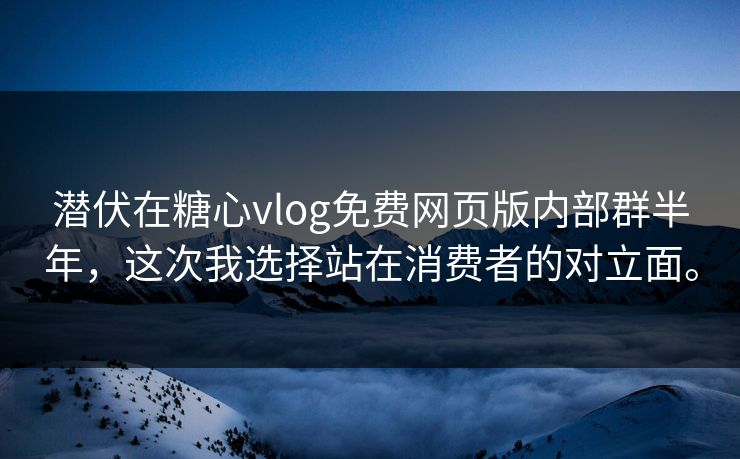 潜伏在糖心vlog免费网页版内部群半年，这次我选择站在消费者的对立面。