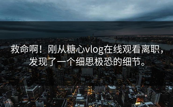 救命啊！刚从糖心vlog在线观看离职，发现了一个细思极恐的细节。