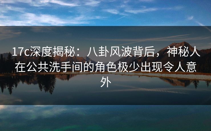 17c深度揭秘：八卦风波背后，神秘人在公共洗手间的角色极少出现令人意外