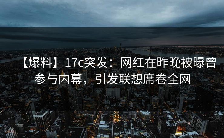 【爆料】17c突发：网红在昨晚被曝曾参与内幕，引发联想席卷全网