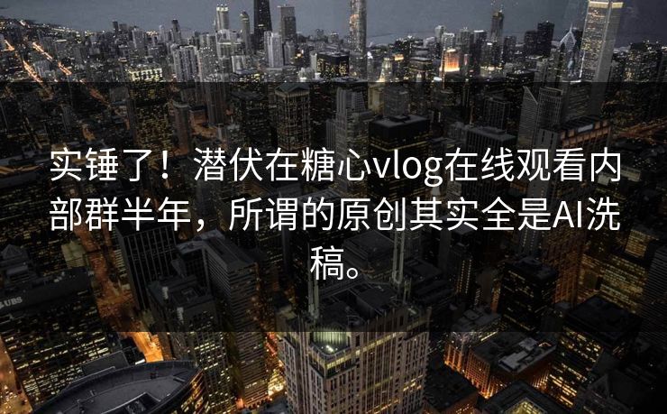 实锤了！潜伏在糖心vlog在线观看内部群半年，所谓的原创其实全是AI洗稿。