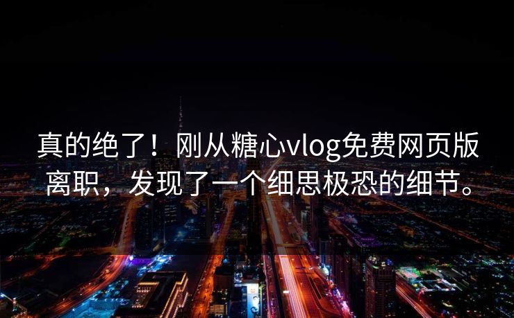 真的绝了！刚从糖心vlog免费网页版离职，发现了一个细思极恐的细节。