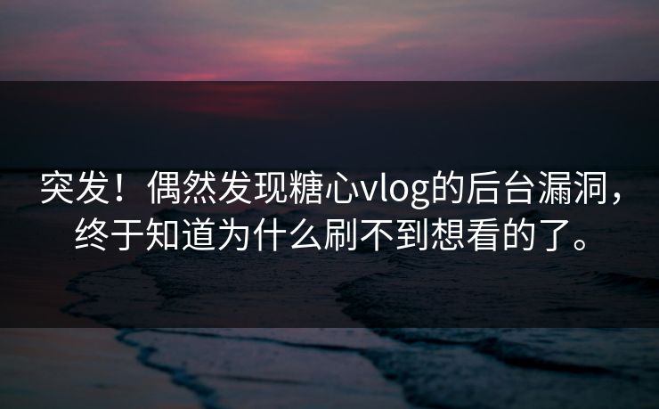 突发！偶然发现糖心vlog的后台漏洞，终于知道为什么刷不到想看的了。