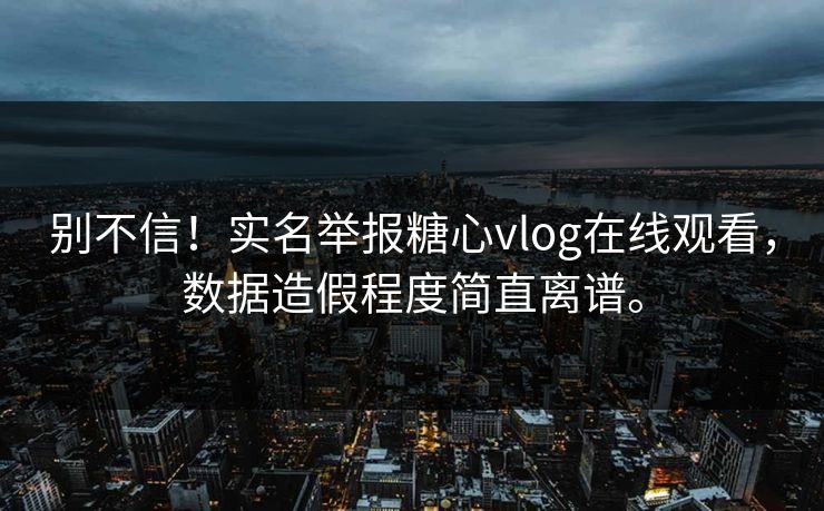 别不信！实名举报糖心vlog在线观看，数据造假程度简直离谱。