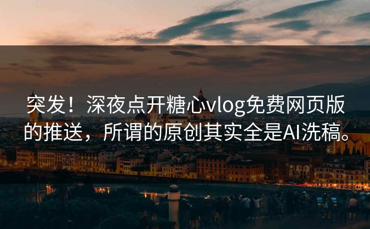 突发！深夜点开糖心vlog免费网页版的推送，所谓的原创其实全是AI洗稿。