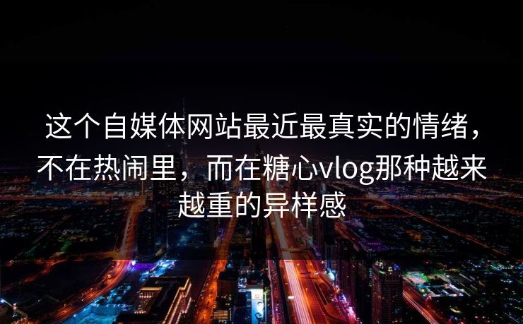 这个自媒体网站最近最真实的情绪，不在热闹里，而在糖心vlog那种越来越重的异样感