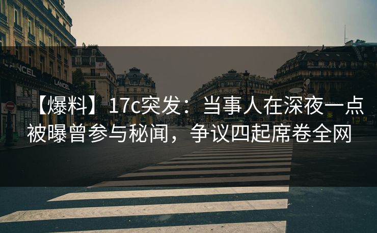 【爆料】17c突发：当事人在深夜一点被曝曾参与秘闻，争议四起席卷全网