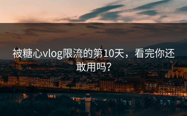 被糖心vlog限流的第10天，看完你还敢用吗？