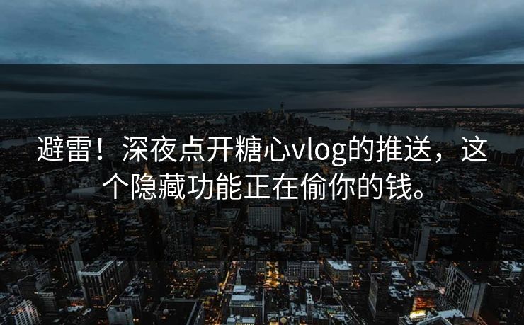 避雷！深夜点开糖心vlog的推送，这个隐藏功能正在偷你的钱。