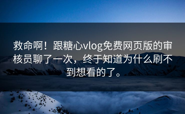 救命啊！跟糖心vlog免费网页版的审核员聊了一次，终于知道为什么刷不到想看的了。