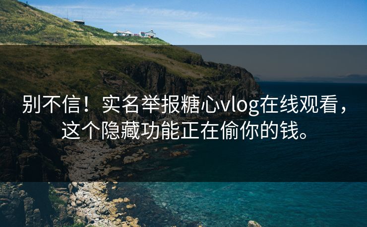 别不信！实名举报糖心vlog在线观看，这个隐藏功能正在偷你的钱。