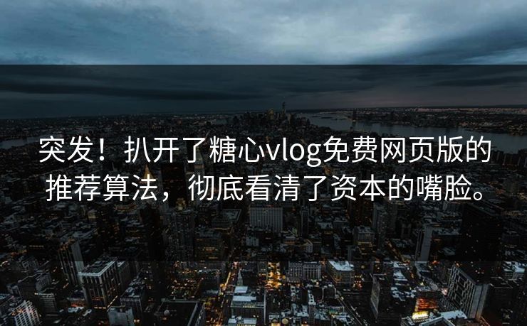 突发！扒开了糖心vlog免费网页版的推荐算法，彻底看清了资本的嘴脸。