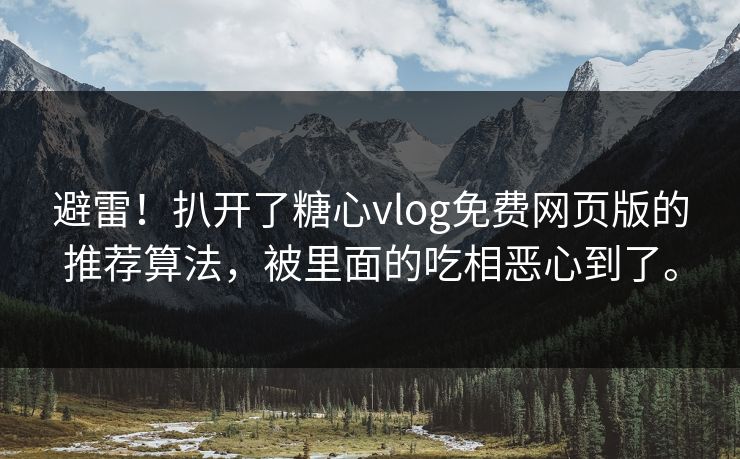 避雷！扒开了糖心vlog免费网页版的推荐算法，被里面的吃相恶心到了。