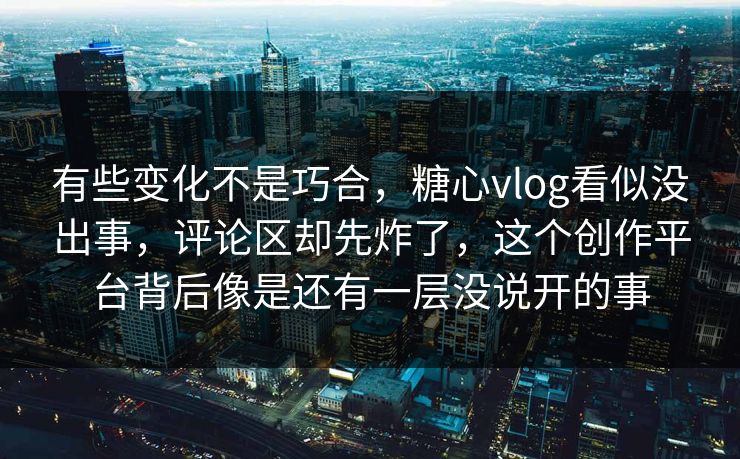 有些变化不是巧合，糖心vlog看似没出事，评论区却先炸了，这个创作平台背后像是还有一层没说开的事