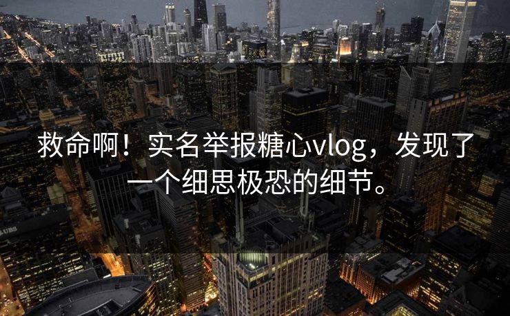 救命啊！实名举报糖心vlog，发现了一个细思极恐的细节。