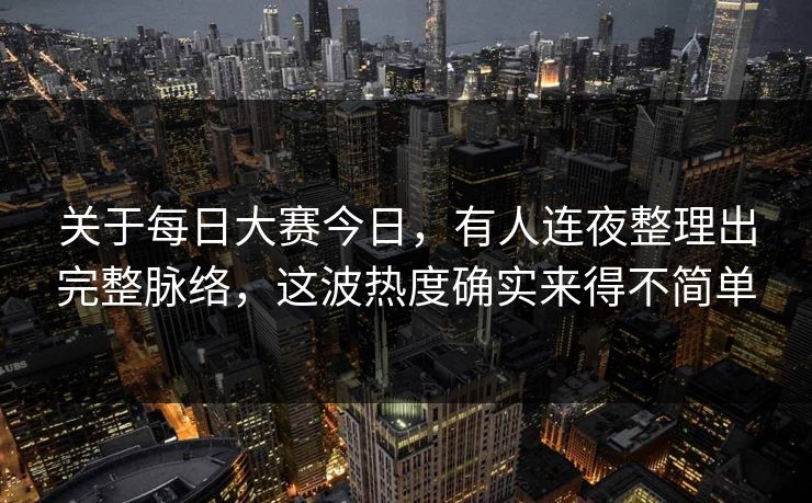 关于每日大赛今日，有人连夜整理出完整脉络，这波热度确实来得不简单