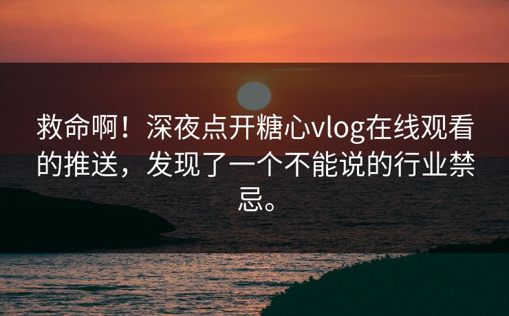 救命啊！深夜点开糖心vlog在线观看的推送，发现了一个不能说的行业禁忌。