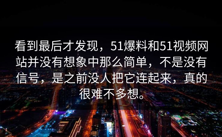 看到最后才发现，51爆料和51视频网站并没有想象中那么简单，不是没有信号，是之前没人把它连起来，真的很难不多想。